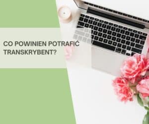 Jakie umiejętności powinien mieć transkrybent?